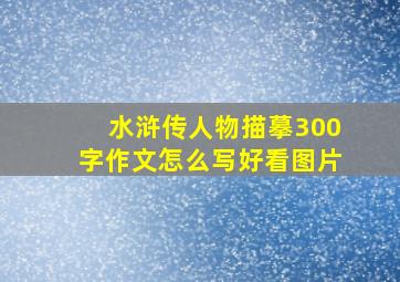 水浒传人物描摹300字作文怎么写好看图片