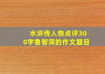 水浒传人物点评300字鲁智深的作文题目