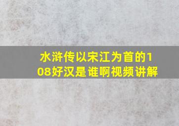 水浒传以宋江为首的108好汉是谁啊视频讲解