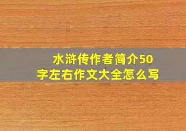 水浒传作者简介50字左右作文大全怎么写