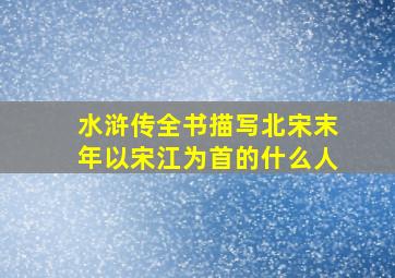 水浒传全书描写北宋末年以宋江为首的什么人