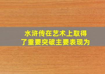 水浒传在艺术上取得了重要突破主要表现为