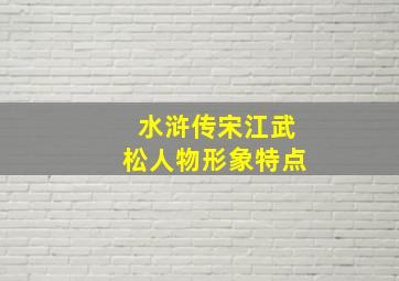 水浒传宋江武松人物形象特点