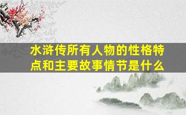 水浒传所有人物的性格特点和主要故事情节是什么