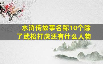 水浒传故事名称10个除了武松打虎还有什么人物