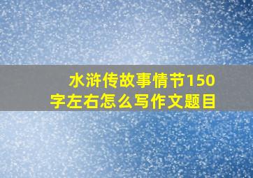 水浒传故事情节150字左右怎么写作文题目