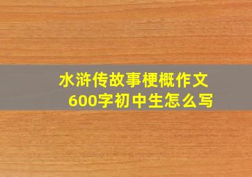 水浒传故事梗概作文600字初中生怎么写