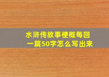 水浒传故事梗概每回一篇50字怎么写出来