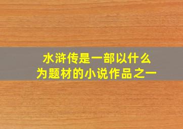 水浒传是一部以什么为题材的小说作品之一