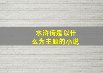 水浒传是以什么为主题的小说