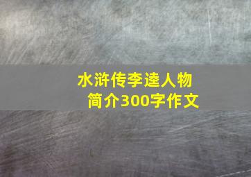 水浒传李逵人物简介300字作文