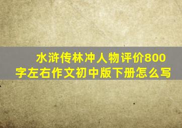 水浒传林冲人物评价800字左右作文初中版下册怎么写