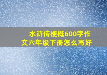 水浒传梗概600字作文六年级下册怎么写好