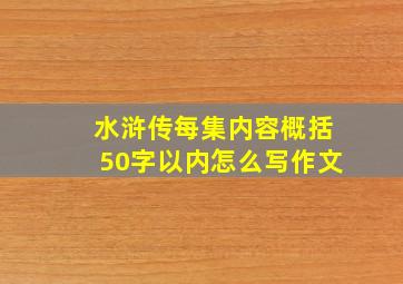 水浒传每集内容概括50字以内怎么写作文