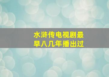 水浒传电视剧最早八几年播出过