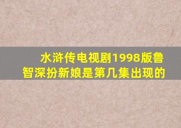 水浒传电视剧1998版鲁智深扮新娘是第几集出现的