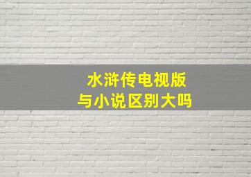 水浒传电视版与小说区别大吗