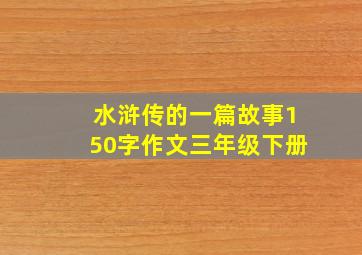 水浒传的一篇故事150字作文三年级下册