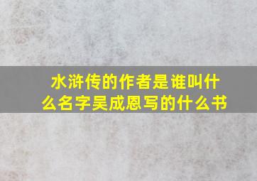 水浒传的作者是谁叫什么名字吴成恩写的什么书