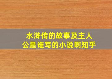 水浒传的故事及主人公是谁写的小说啊知乎