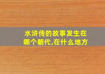 水浒传的故事发生在哪个朝代,在什么地方