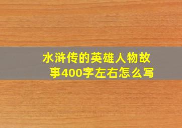 水浒传的英雄人物故事400字左右怎么写