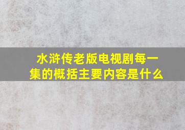 水浒传老版电视剧每一集的概括主要内容是什么