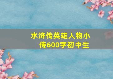 水浒传英雄人物小传600字初中生