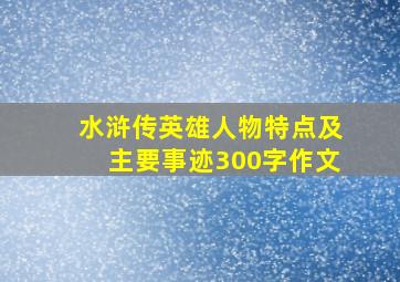 水浒传英雄人物特点及主要事迹300字作文