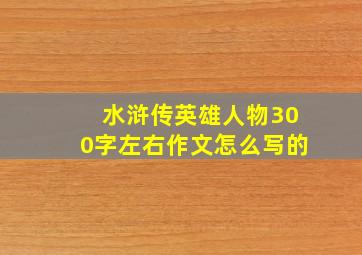 水浒传英雄人物300字左右作文怎么写的