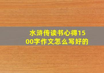 水浒传读书心得1500字作文怎么写好的