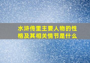 水浒传里主要人物的性格及其相关情节是什么