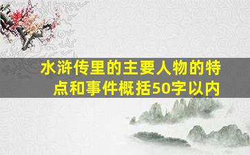 水浒传里的主要人物的特点和事件概括50字以内