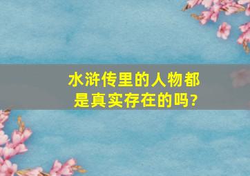 水浒传里的人物都是真实存在的吗?