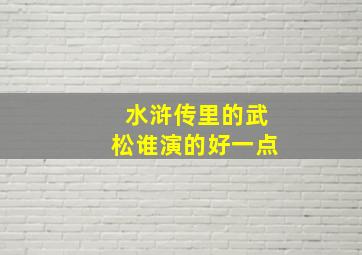 水浒传里的武松谁演的好一点