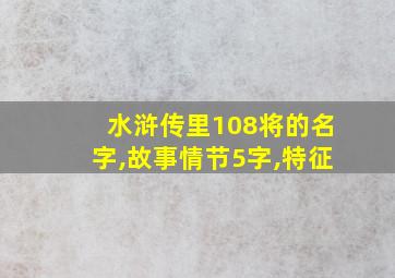 水浒传里108将的名字,故事情节5字,特征