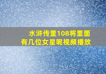 水浒传里108将里面有几位女星呢视频播放