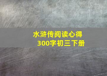 水浒传阅读心得300字初三下册