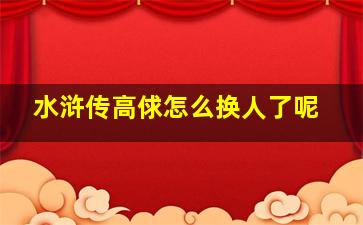 水浒传高俅怎么换人了呢