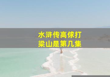 水浒传高俅打梁山是第几集