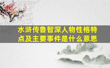 水浒传鲁智深人物性格特点及主要事件是什么意思