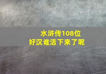 水浒传108位好汉谁活下来了呢