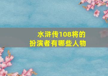 水浒传108将的扮演者有哪些人物