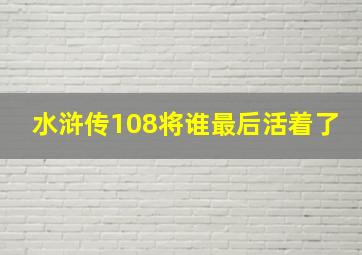 水浒传108将谁最后活着了