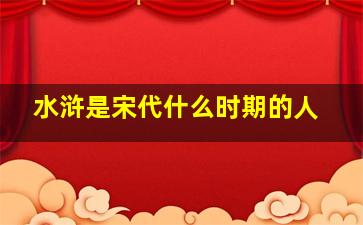 水浒是宋代什么时期的人