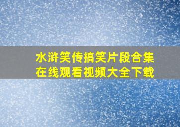 水浒笑传搞笑片段合集在线观看视频大全下载