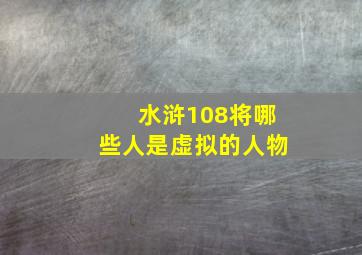 水浒108将哪些人是虚拟的人物