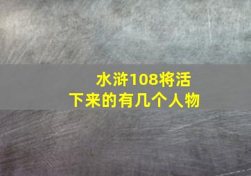 水浒108将活下来的有几个人物