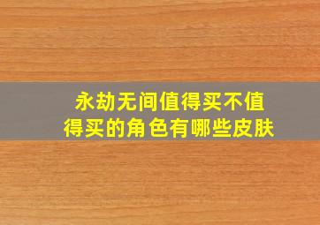 永劫无间值得买不值得买的角色有哪些皮肤