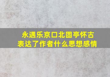 永遇乐京口北固亭怀古表达了作者什么思想感情